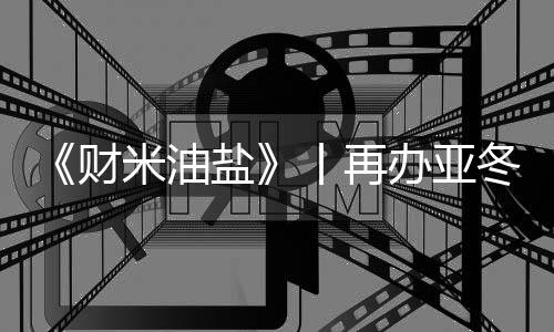 《财米油盐》丨再办亚冬会，“尔滨”都上了啥“硬菜”？