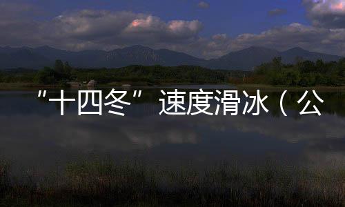 “十四冬”速度滑冰（公开组）进入最后一个比赛日 将产生8枚金牌