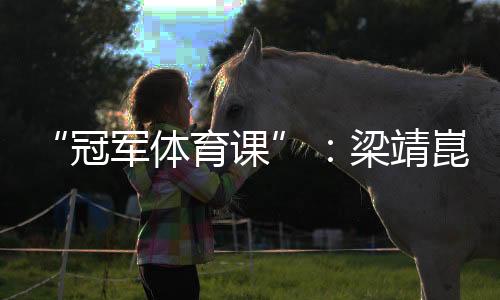 “冠军体育课”：梁靖崑、陈熠用“小乒乓”传递“大理念”