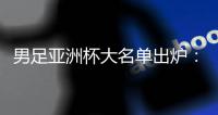 男足亚洲杯大名单出炉：武磊🐑、韦世豪领衔 李可、艾克森落选