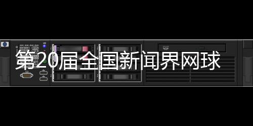第20届全国新闻界网球大赛将于11月在四川泸州举行