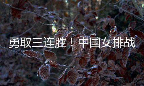 勇取三连胜🧩！中国女排战胜多米尼加女排夺得小组第一