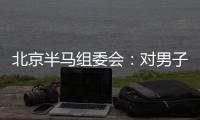 北京半马组委会：对男子组比赛结果问题已成立专项调查组