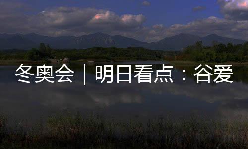 冬奥会|明日看点🎚💆🏻♀️:谷爱凌携手队友冲击中国军团首金