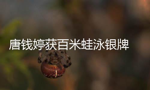 唐钱婷获百米蛙泳银牌 启蒙教练：她有过低谷但对游泳始终执着