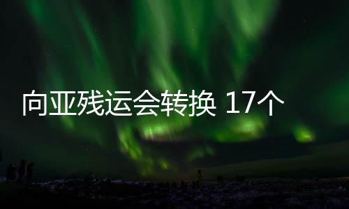 向亚残运会转换 17个场馆改造工作将在10月15日前完成