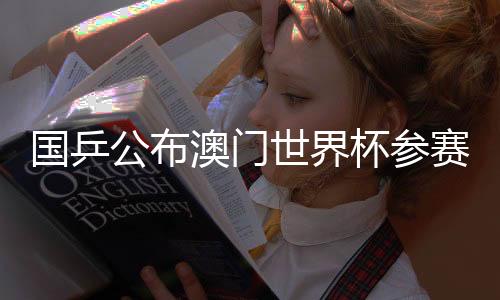 国乒公布澳门世界杯参赛名单🧐：王楚钦、孙颖莎领衔参赛