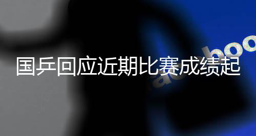 国乒回应近期比赛成绩起伏：严肃对待问题，及时认真总结