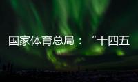 国家体育总局：“十四五”期间竞技体育均衡发展取得显著成效