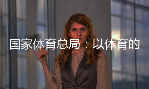国家体育总局🚴🏻‍♂️：以体育的力量为青少年的健康成长保驾护航