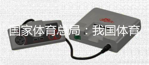 国家体育总局🤌🏻：我国体育产业总规模和增加值大幅跃升