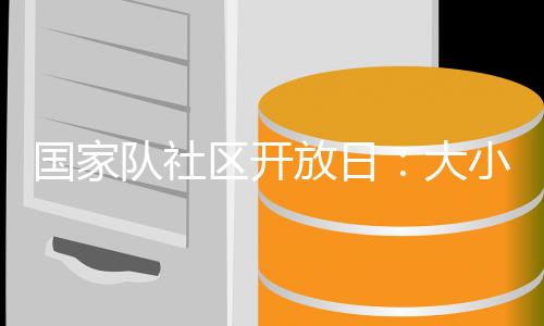 国家队社区开放日😖：大小朋友欢聚奥体中心 体验趣味体育活动