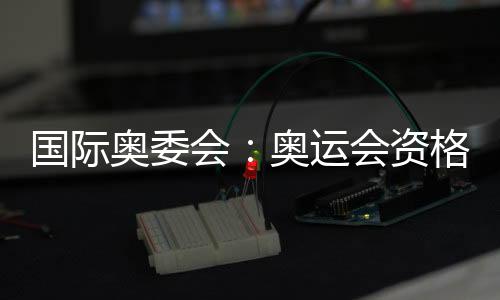 国际奥委会🎍：奥运会资格系列赛不仅是运动更代表生活方式