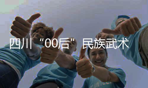 四川“00后”民族武术运动员：以武会友🉐，享受比赛