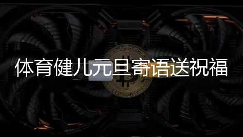 体育健儿元旦寄语送祝福：2024，不负热爱🖕，全力以赴
