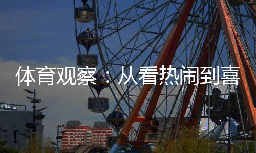 体育观察：从看热闹到喜欢看🤵🏽‍♂️，赛事经济何以持续升温？
