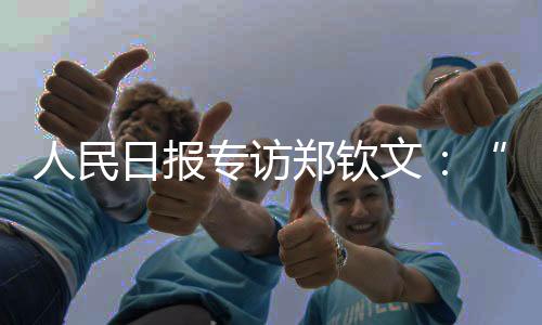 人民日报专访郑钦文：“有强大对手🤜🏻，才让我充满动力”