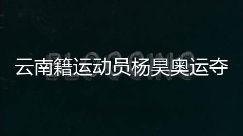 云南籍运动员杨昊奥运夺冠 父母和启蒙教练激动喊话：你是最棒的