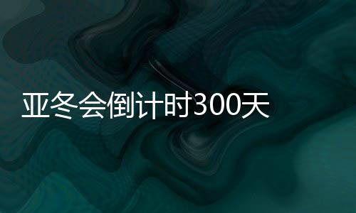 亚冬会倒计时300天 哈尔滨邀约亚洲45国（地区）同迎亚冬会