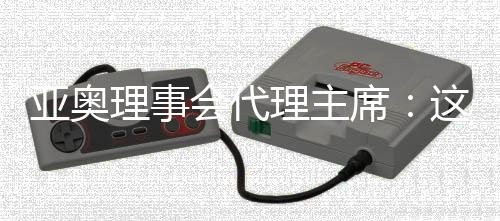 亚奥理事会代理主席🧛‍♂️：这是我见过最好的一次开幕式