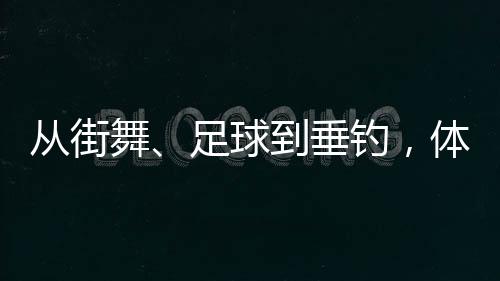 从街舞、足球到垂钓🦑，体育交流助力深化中越民间友谊