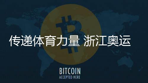 传递体育力量 浙江奥运健儿倡议“争做青春榜样”