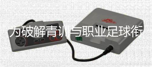为破解青训与职业足球衔接难题，山东泰山足校推行“高度一体化”策略