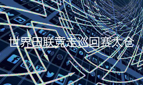世界田联竞走巡回赛太仓站杨家玉混合接力折桂