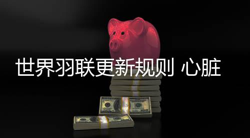 世界羽联更新规则 心脏骤停等情况医生可直接进场