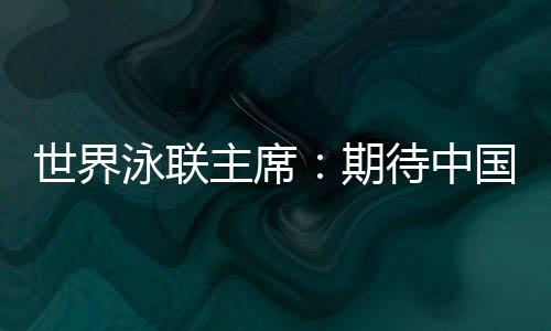 世界泳联主席👩🏻‍🦽‍➡️⛹🏽‍♀️：期待中国队在巴黎奥运会水上项目大放异彩