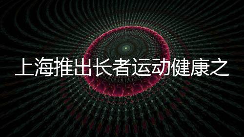 上海推出长者运动健康之家——老年人有了家门口的专属健身房