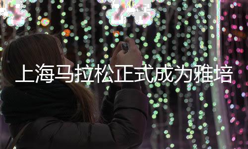 上海马拉松正式成为雅培世界马拉松大满贯候选赛事
