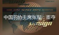 中国羽协主席张军：重夺汤尤杯将激励国羽备战巴黎奥运会