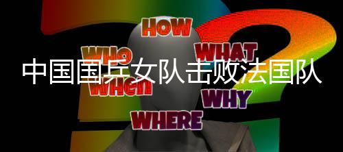 中国国乒女队击败法国队 将冲击世乒赛六连冠