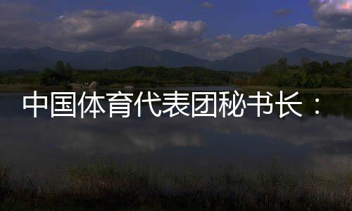 中国体育代表团秘书长🧑🏽‍🎨：预计中国金牌、奖牌数将平稳增长