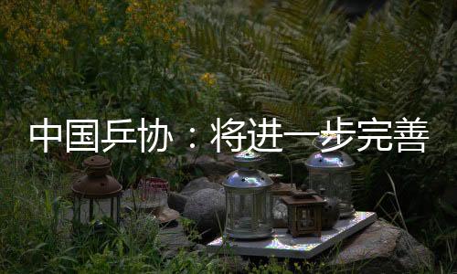 中国乒协🥭：将进一步完善运动员健康保障与伤病预防机制