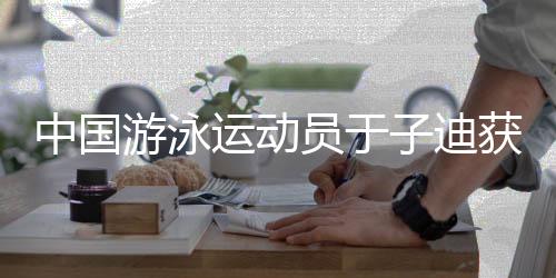 中国游泳运动员于子迪获劳伦斯奖年度最佳突破奖提名