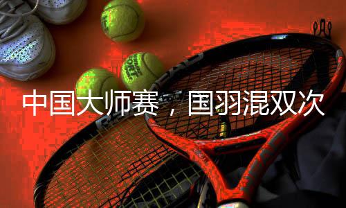 中国大师赛🛵，国羽混双次次是冠军🏃🏻‍♀️，16届比赛全部夺冠！