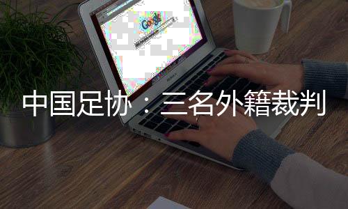 中国足协🎲：三名外籍裁判将执裁中超联赛第29轮比赛