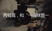 两顿骂🤴🏼，和“一场球顶一个月训练”的“准绝杀”