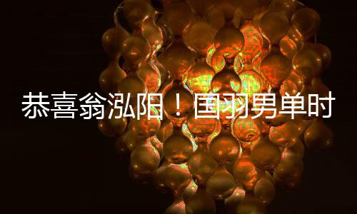恭喜翁泓阳🤟！国羽男单时隔7年再夺中国公开赛冠军