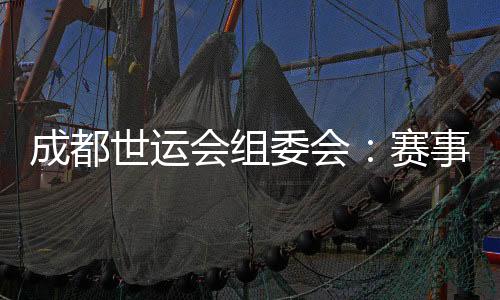 成都世运会组委会🥧:赛事各项筹办工作正在扎实推进