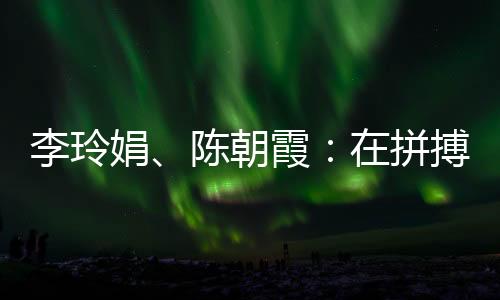 李玲娟、陈朝霞：在拼搏中学会坚持 做自己的人生冠军