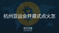 杭州亚运会开幕式点火怎么点？总导演：全民参与！
