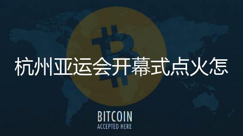 杭州亚运会开幕式点火怎么点🕉？总导演🦵🏽：全民参与🌕！