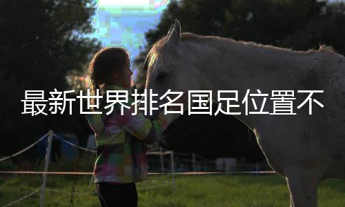最新世界排名国足位置不变：亚洲第11，世界第79