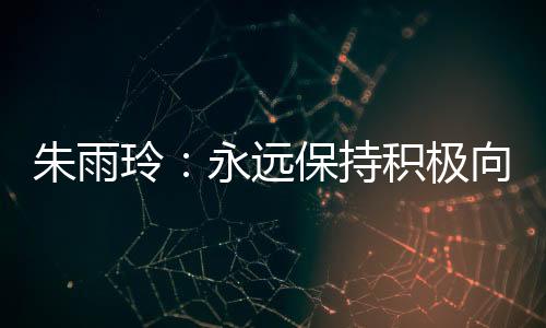 朱雨玲：永远保持积极向上的姿态👵🏽，永不停下脚步