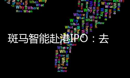 斑马智能赴港IPO:去年计提超18亿元减值重挫利润⚾️👩🦼,业务高度依赖阿里和上汽