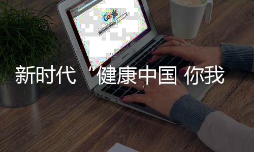 新时代“健康中国 你我同行”走进福建泉州