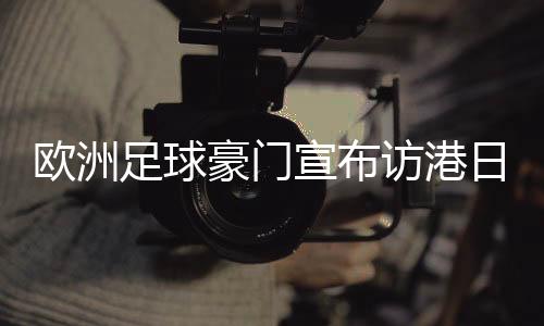 欧洲足球豪门宣布访港日程🥠：利物浦对AC米兰 阿森纳对热刺
